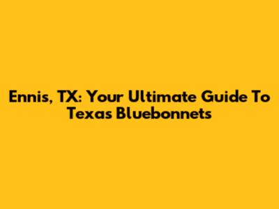 Ennis, TX: Your Ultimate Guide To Texas Bluebonnets