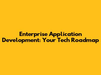 Enterprise Application Development: Your Tech Roadmap