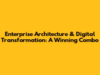 Enterprise Architecture & Digital Transformation: A Winning Combo