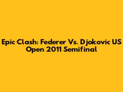 Epic Clash: Federer Vs. Djokovic US Open 2011 Semifinal