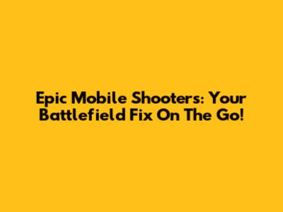 Epic Mobile Shooters: Your Battlefield Fix On The Go!