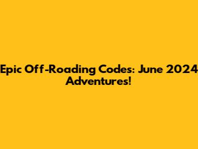 Epic Off-Roading Codes: June 2024 Adventures!