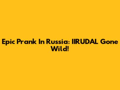 Epic Prank In Russia: IIRUDAL Gone Wild!