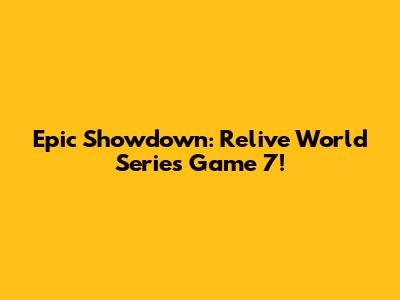 Epic Showdown: Relive World Series Game 7!