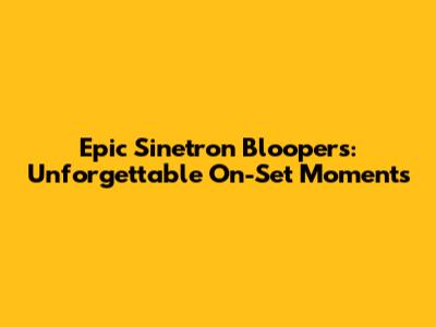Epic Sinetron Bloopers: Unforgettable On-Set Moments