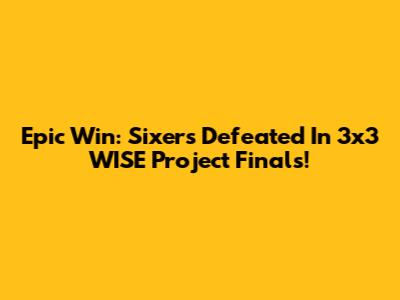 Epic Win: Sixers Defeated In 3x3 WISE Project Finals!