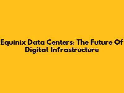 Equinix Data Centers: The Future Of Digital Infrastructure