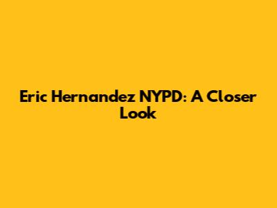 Eric Hernandez NYPD: A Closer Look