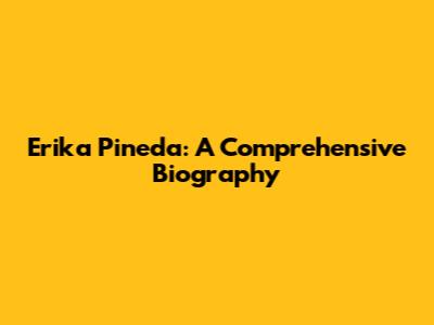 Erika Pineda: A Comprehensive Biography