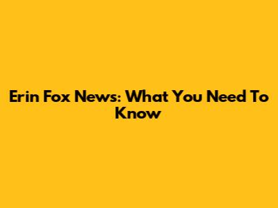 Erin Fox News: What You Need To Know