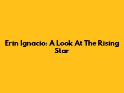 Erin Ignacio: A Look At The Rising Star