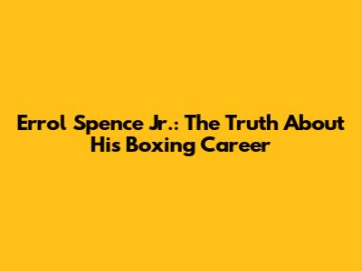 Errol Spence Jr.: The Truth About His Boxing Career