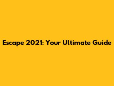 Escape 2021: Your Ultimate Guide