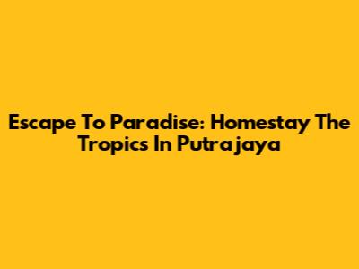 Escape To Paradise: Homestay The Tropics In Putrajaya