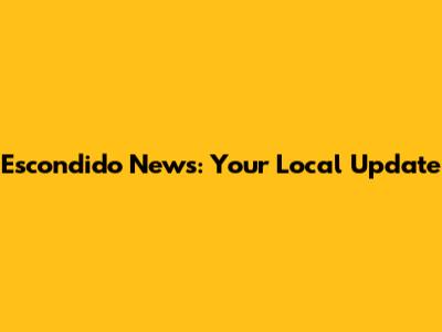 Escondido News: Your Local Update