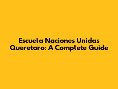Escuela Naciones Unidas Queretaro: A Complete Guide