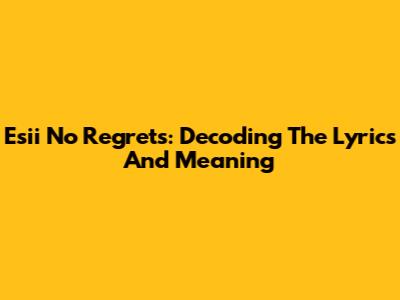 Esii No Regrets: Decoding The Lyrics And Meaning