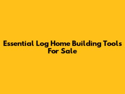 Essential Log Home Building Tools For Sale