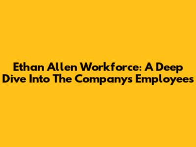 Ethan Allen Workforce: A Deep Dive Into The Company's Employees