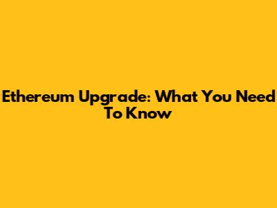 Ethereum Upgrade: What You Need To Know