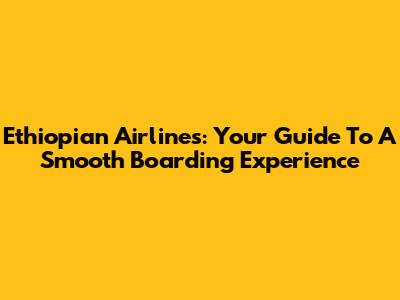 Ethiopian Airlines: Your Guide To A Smooth Boarding Experience