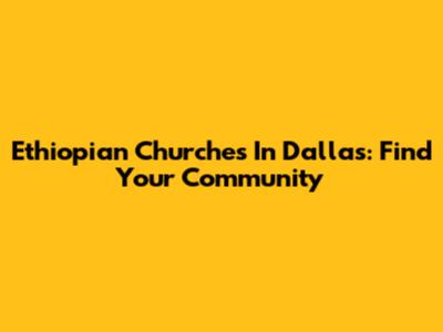 Ethiopian Churches In Dallas: Find Your Community