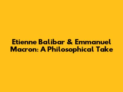 Etienne Balibar & Emmanuel Macron: A Philosophical Take