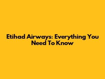 Etihad Airways: Everything You Need To Know