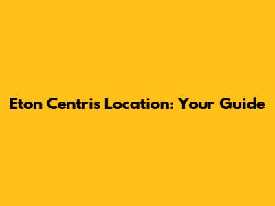 Eton Centris Location: Your Guide