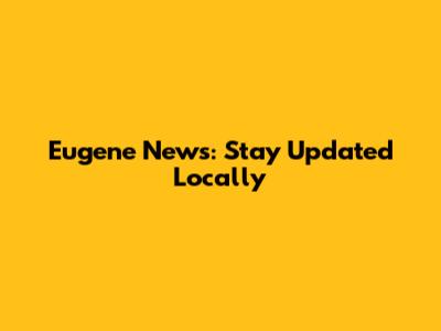 Eugene News: Stay Updated Locally