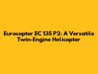Eurocopter EC 135 P2: A Versatile Twin-Engine Helicopter