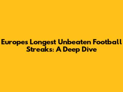 Europe's Longest Unbeaten Football Streaks: A Deep Dive