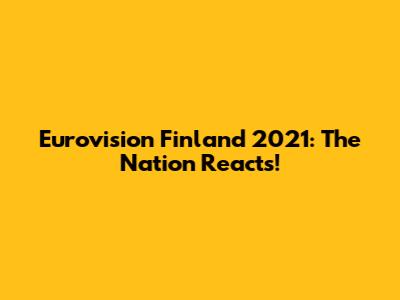 Eurovision Finland 2021: The Nation Reacts!