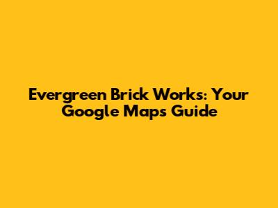 Evergreen Brick Works: Your Google Maps Guide