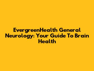 EvergreenHealth General Neurology: Your Guide To Brain Health