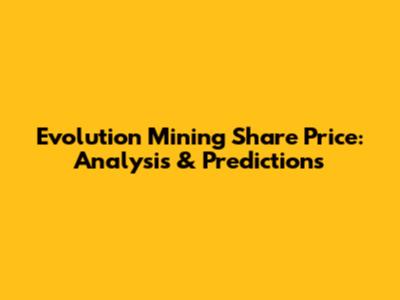 Evolution Mining Share Price: Analysis & Predictions