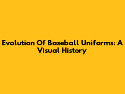 Evolution Of Baseball Uniforms: A Visual History