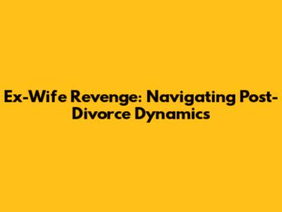 Ex-Wife Revenge: Navigating Post-Divorce Dynamics