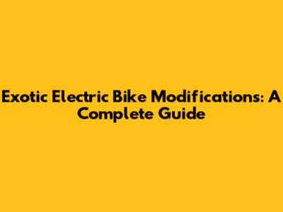 Exotic Electric Bike Modifications: A Complete Guide