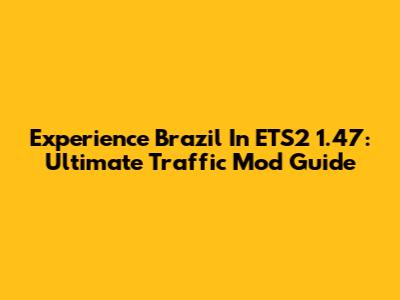 Experience Brazil In ETS2 1.47: Ultimate Traffic Mod Guide