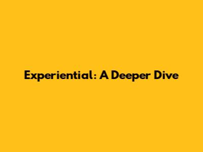 Experiential: A Deeper Dive
