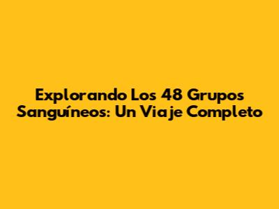 Explorando Los 48 Grupos Sanguíneos: Un Viaje Completo