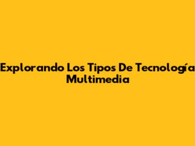 Explorando Los Tipos De Tecnología Multimedia