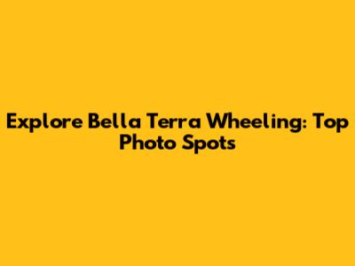 Explore Bella Terra Wheeling: Top Photo Spots