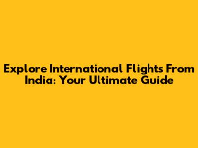 Explore International Flights From India: Your Ultimate Guide