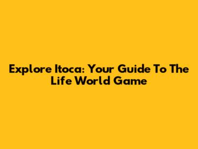 Explore Itoca: Your Guide To The Life World Game