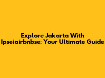 Explore Jakarta With Ipseiairbnbse: Your Ultimate Guide