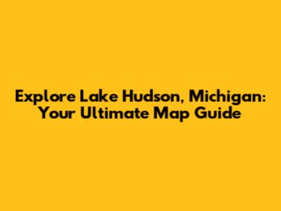 Explore Lake Hudson, Michigan: Your Ultimate Map Guide