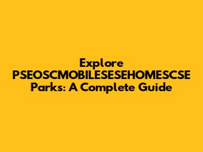Explore PSEOSCMOBILESESEHOMESCSE Parks: A Complete Guide