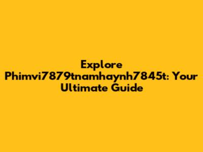 Explore Phimvi7879tnamhaynh7845t: Your Ultimate Guide